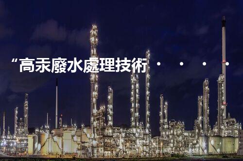 “高汞廢水處理技術，綠色環(huán)保新篇章”